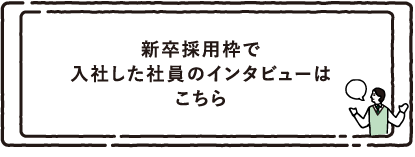 新卒採用枠で入社した社員のインタビューはこちら